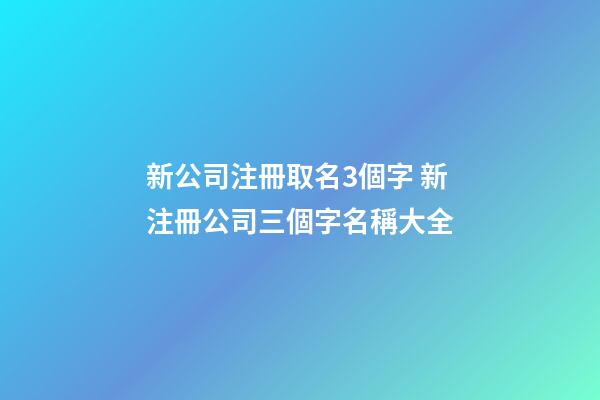 新公司注冊取名3個字 新注冊公司三個字名稱大全